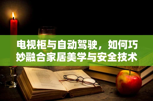电视柜与自动驾驶，如何巧妙融合家居美学与安全技术？