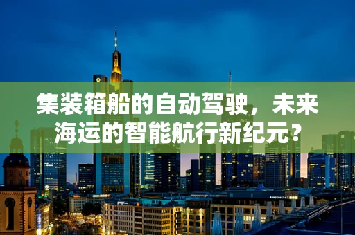 集装箱船的自动驾驶，未来海运的智能航行新纪元？