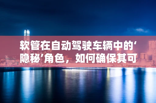软管在自动驾驶车辆中的‘隐秘’角色，如何确保其可靠性与安全性？