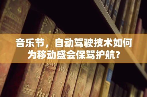 音乐节，自动驾驶技术如何为移动盛会保驾护航？