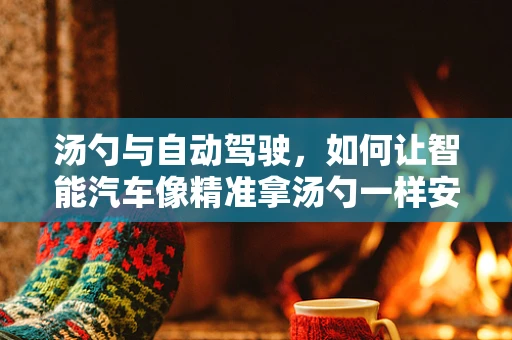 汤勺与自动驾驶，如何让智能汽车像精准拿汤勺一样安全行驶？