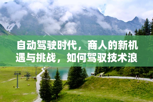 自动驾驶时代，商人的新机遇与挑战，如何驾驭技术浪潮？