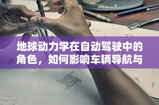 地球动力学在自动驾驶中的角色，如何影响车辆导航与路径规划？