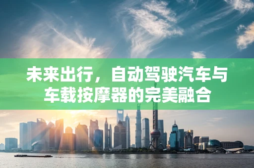 未来出行，自动驾驶汽车与车载按摩器的完美融合