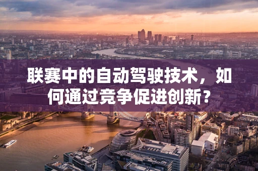 联赛中的自动驾驶技术，如何通过竞争促进创新？
