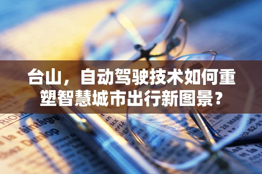 台山，自动驾驶技术如何重塑智慧城市出行新图景？