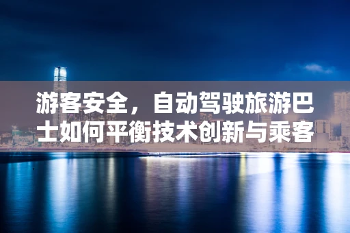 游客安全，自动驾驶旅游巴士如何平衡技术创新与乘客安心？