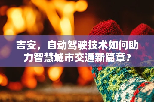 吉安，自动驾驶技术如何助力智慧城市交通新篇章？