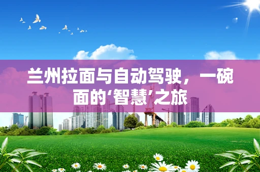 兰州拉面与自动驾驶，一碗面的‘智慧’之旅