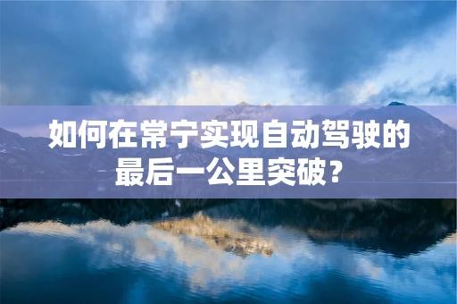 如何在常宁实现自动驾驶的最后一公里突破？