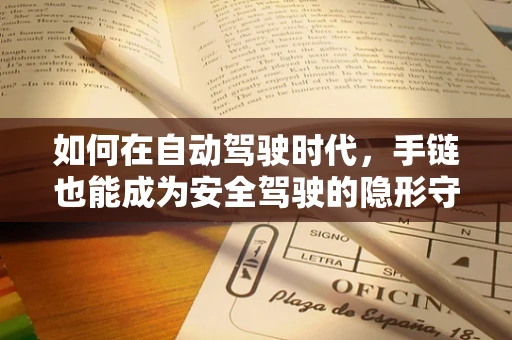 如何在自动驾驶时代，手链也能成为安全驾驶的隐形守护者？