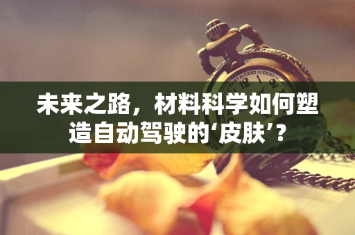 未来之路，材料科学如何塑造自动驾驶的‘皮肤’？