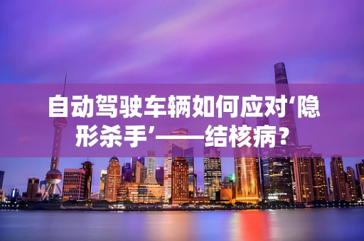 自动驾驶车辆如何应对‘隐形杀手’——结核病？