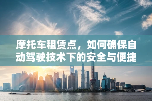 摩托车租赁点，如何确保自动驾驶技术下的安全与便捷？