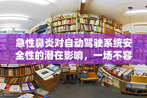 急性鼻炎对自动驾驶系统安全性的潜在影响，一场不容忽视的交通小感冒
