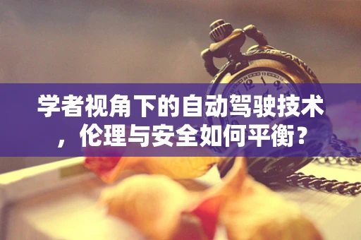 学者视角下的自动驾驶技术，伦理与安全如何平衡？