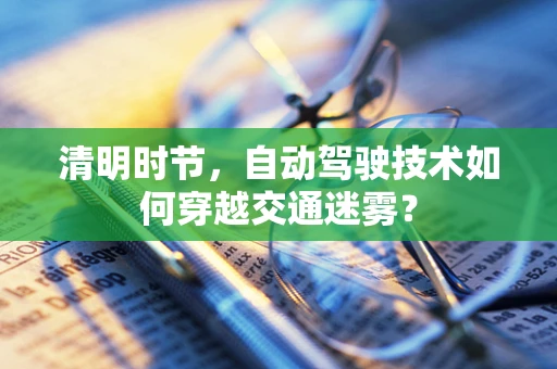 清明时节，自动驾驶技术如何穿越交通迷雾？