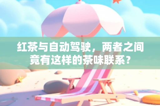 红茶与自动驾驶，两者之间竟有这样的茶味联系？