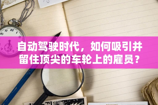 自动驾驶时代，如何吸引并留住顶尖的车轮上的雇员？