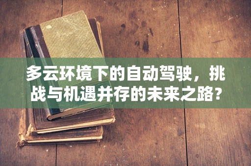 多云环境下的自动驾驶，挑战与机遇并存的未来之路？