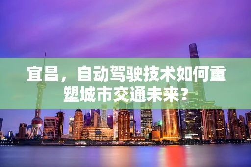 宜昌，自动驾驶技术如何重塑城市交通未来？