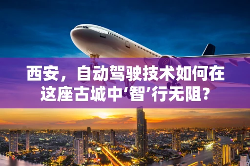 西安，自动驾驶技术如何在这座古城中‘智’行无阻？