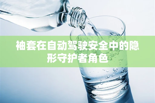 袖套在自动驾驶安全中的隐形守护者角色