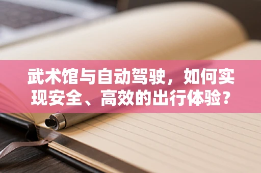武术馆与自动驾驶，如何实现安全、高效的出行体验？