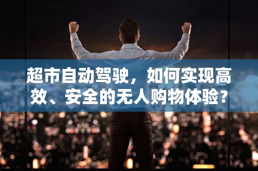 超市自动驾驶，如何实现高效、安全的无人购物体验？