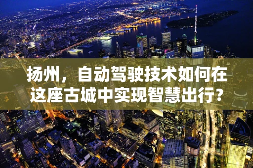 扬州，自动驾驶技术如何在这座古城中实现智慧出行？
