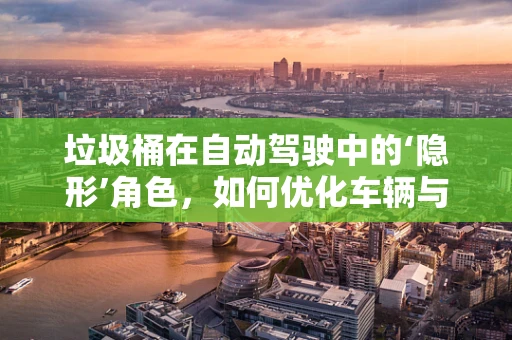 垃圾桶在自动驾驶中的‘隐形’角色，如何优化车辆与环境的交互？