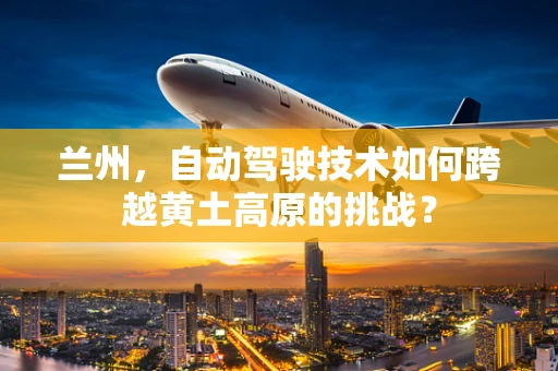 兰州，自动驾驶技术如何跨越黄土高原的挑战？