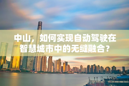 中山，如何实现自动驾驶在智慧城市中的无缝融合？