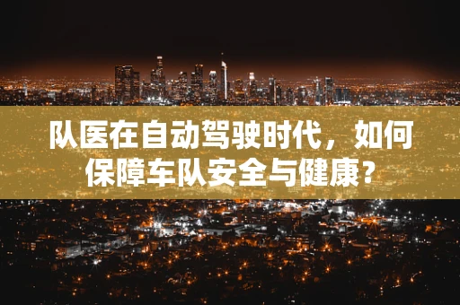 队医在自动驾驶时代，如何保障车队安全与健康？