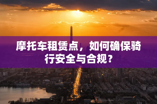 摩托车租赁点，如何确保骑行安全与合规？