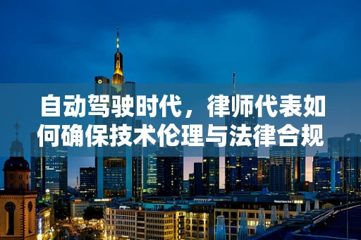自动驾驶时代，律师代表如何确保技术伦理与法律合规？
