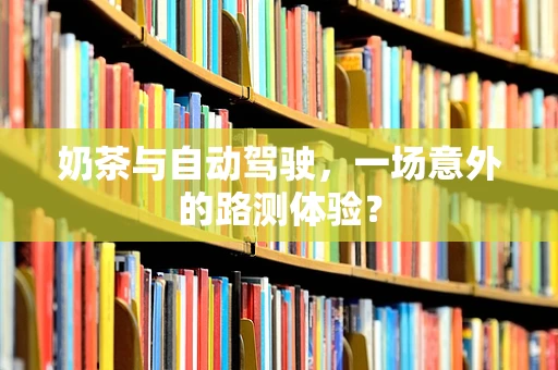 奶茶与自动驾驶，一场意外的路测体验？