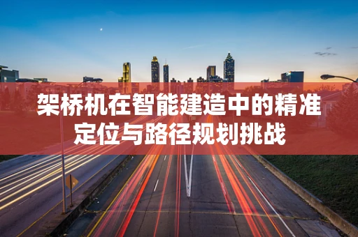 架桥机在智能建造中的精准定位与路径规划挑战