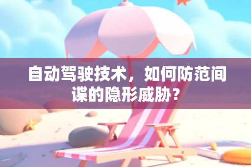 自动驾驶技术，如何防范间谍的隐形威胁？