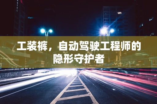 工装裤，自动驾驶工程师的隐形守护者