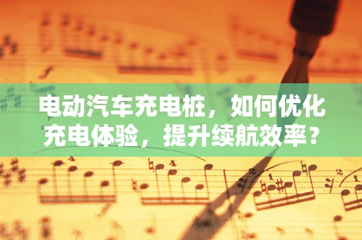 电动汽车充电桩，如何优化充电体验，提升续航效率？