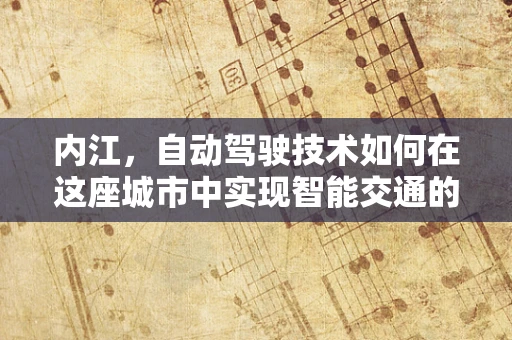 内江，自动驾驶技术如何在这座城市中实现智能交通的飞跃？