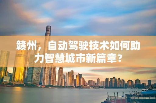 赣州，自动驾驶技术如何助力智慧城市新篇章？
