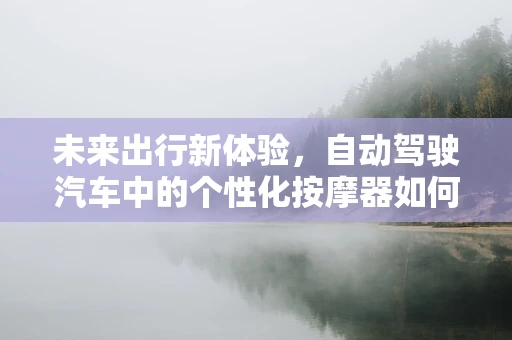 未来出行新体验，自动驾驶汽车中的个性化按摩器如何融入？
