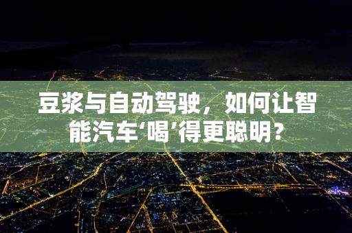 豆浆与自动驾驶，如何让智能汽车‘喝’得更聪明？
