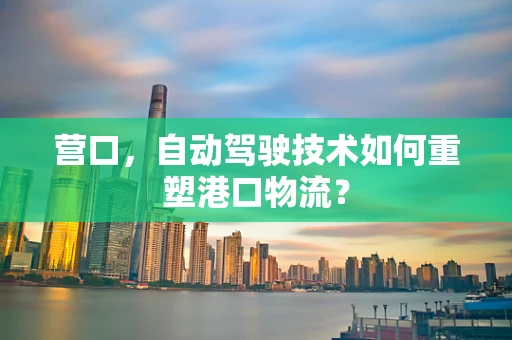营口，自动驾驶技术如何重塑港口物流？