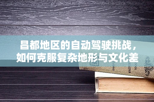 昌都地区的自动驾驶挑战，如何克服复杂地形与文化差异？