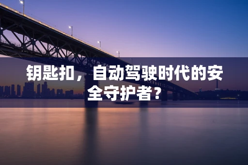 钥匙扣，自动驾驶时代的安全守护者？