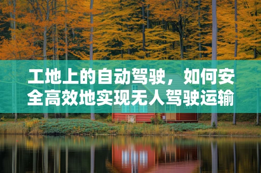 工地上的自动驾驶，如何安全高效地实现无人驾驶运输？