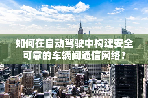 如何在自动驾驶中构建安全可靠的车辆间通信网络？